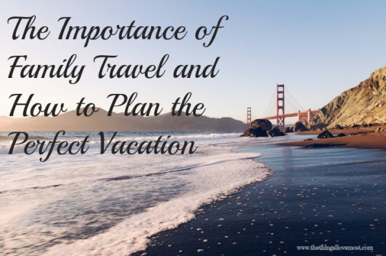 he Importance of Family Travel & How to Plan the Perfect Vacation