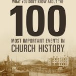 What You Don’t Know about the 100 Most Important Events in Church History