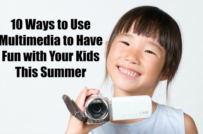 10 Ways to Use Multimedia to Have Fun with Your Kids This Summer