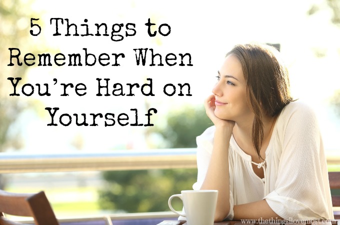 5 Things to Remember When You’re Hard on Yourself {Guest Post}