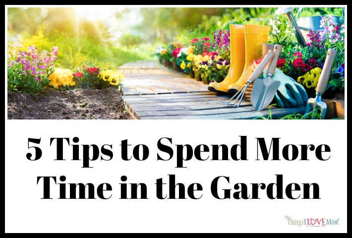 5 Tips to Spend More Time in the Garden - The Things I Love Most